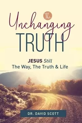 The Unchanging Truth Jesus Still The Way, Truth & Life