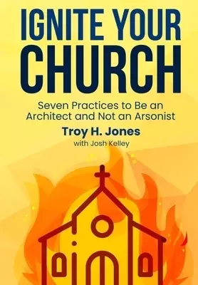 Ignite Your Church: Seven Practices to Be an Architect and Not an Arsonist