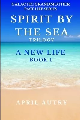 SPIRIT BY THE SEA TRILOGY - A NEW LIFE - BOOK 1: Galactic Grandmother Past Life Series