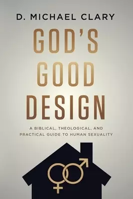 God's Good Design: A Biblical, Theological, and Practical Guide to Human Sexuality