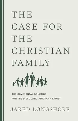 The Case for the Christian Family: The Covenantal Solution for the Dissolving American Family