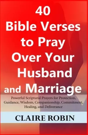 40 Bible Verses to Pray Over Your Husband and Marriage: Powerful Scriptural Prayers for Protection, Guidance, Wisdom, Companionship, Commitment, Heali