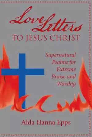 Love Letters to Jesus Christ: Supernatural Psalms for Extreme Praise and Worship