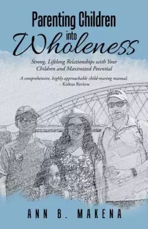 Parenting Children Into Wholeness: Strong, Lifelong Relationships with Your Children and Maximized Potential