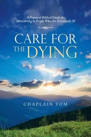 Care for the Dying: A Practical Biblical Guide for Ministering to People Who Are Terminally Ill