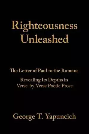 Righteousness Unleashed: The Letter of Paul to the Romans Revealing Its Depths in Verse-By-Verse Poetic Prose