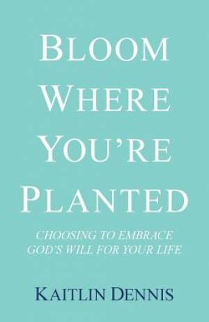 Bloom Where You're Planted: Choosing to Embrace God's Will for Your Life