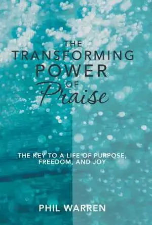 The Transforming Power of Praise: The Key to a Life of Purpose, Freedom, and Joy