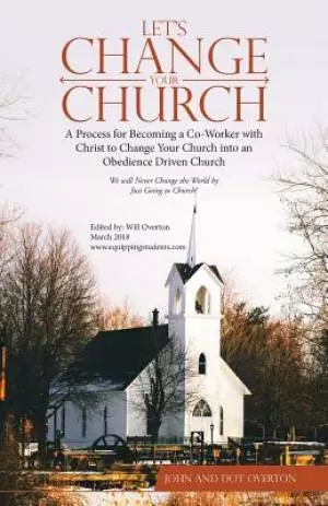 Let'S Change Your Church: A Process for Becoming a Co-Worker with Christ to Change Your Church into an Obedience Driven Church