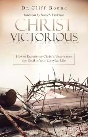 Christ Victorious: How to Experience Christ'S Victory over the Devil in Your Everyday Life