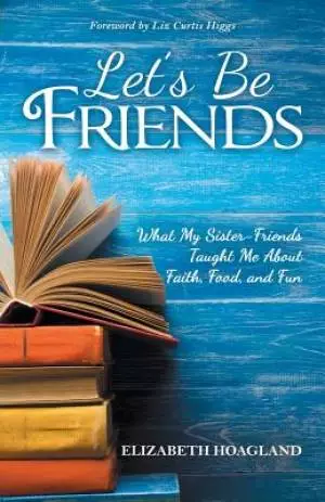 Let's Be Friends: What My Sister-Friends Taught Me About Faith, Food, and Fun