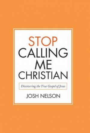 Stop Calling Me Christian: Discovering the True Gospel of Jesus