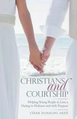 Christians and Courtship: Helping Young People to Live a Dating in Holiness and with Purpose