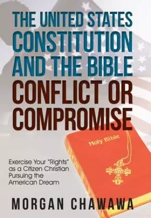 The United States Constitution and the Bible Conflict or Compromise: Exercise Your "Rights" as a Citizen Christian Pursuing the American Dream