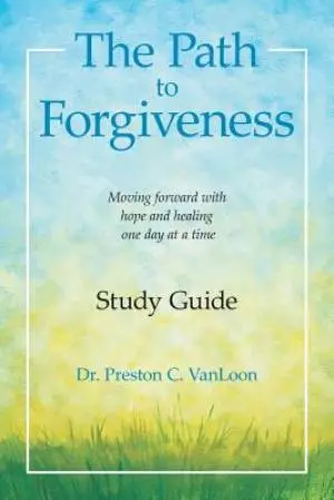 The Path to Forgiveness Study Guide: Moving Forward with Hope and Healing One Day at a Time