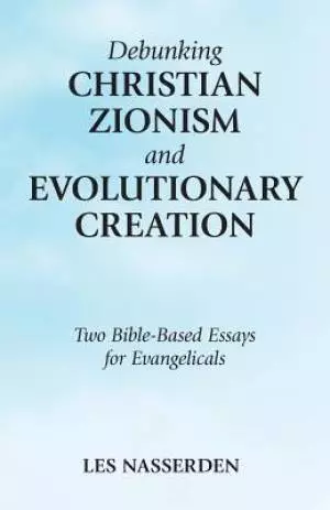 Debunking Christian Zionism and Evolutionary Creation: Two Bible-Based Essays for Evangelicals