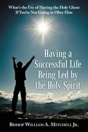 Having a Successful Life Being Led by the Holy Spirit: What's the Use of Having the Holy Ghost If You'Re Not Going to Obey Him