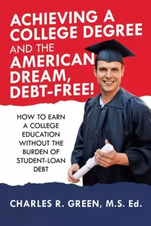 Achieving a College Degree and the American Dream, Debt-Free!: How to Earn a College Education Without the Burden of Student-Loan Debt