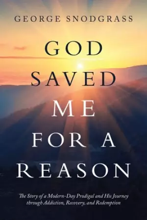 God Saved Me for a Reason: The Story of a Modern-Day Prodigal and His Journey Through Addiction, Recovery, and Redemption