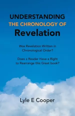 Understanding the Chronology of Revelation: Was Revelation Written in Chronological Order?   Does a Reader Have a Right to Rearrange This Great Book?