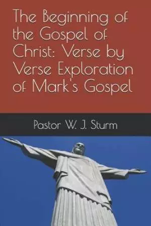 The Beginning of the Gospel of Christ: A verse by verse exploration of the Gospel of Mark