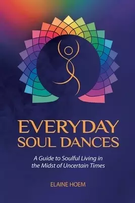 Everyday Soul Dances: A Guide to Soulful Living in the Midst of Uncertain Times