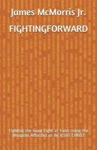 Fighting Forward: Fighting the Good Fight of Faith Using the Weapons Afforded us By JESUS CHRIST