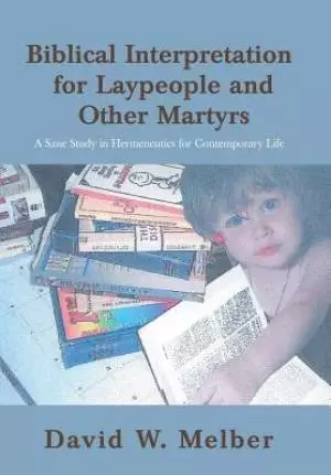 Biblical Interpretation for Laypeople and Other Martyrs: A Sane Study in Hermeneutics for Contemporary Life