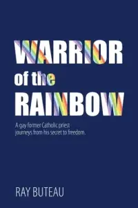 Warrior of the Rainbow: A gay former Catholic priest journeys from his secret to freedom.