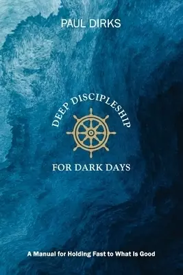 Deep Discipleship for Dark Days: A Manual for Holding Fast to What is Good