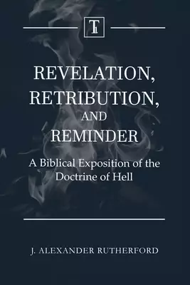 Revelation, Retribution, and Reminder: A Biblical Exposition of the Doctrine of Hell