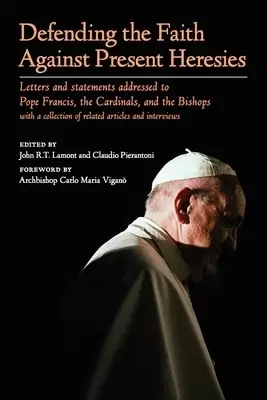 Defending the Faith Against Present Heresies: Letters and statements addressed to Pope Francis, the Cardinals, and the Bishops with a collection of re