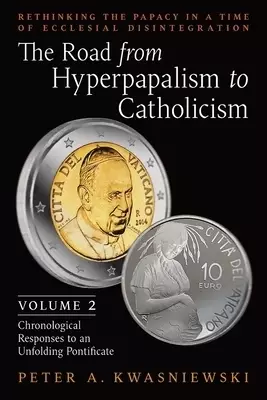 The Road from Hyperpapalism to Catholicism: Rethinking the Papacy in a Time of Ecclesial Disintegration: Volume 2 (Chronological Responses to an Unfol