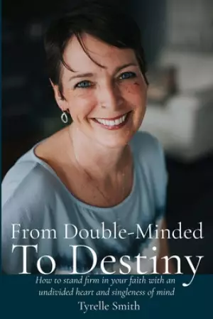 From Double-Minded to Destiny: How to stand firm in your faith with an undivided heart and singleness of mind
