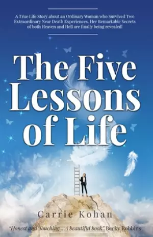 The Five Lessons of Life: A True-Life Story about an Ordinary Woman who Survived Two Extraordinary Near-Death-Experiences in Both Heaven & Hell!