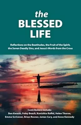 The Blessed Life: Reflections On The Beatitudes, The Fruit Of The Spirit, The Seven Deadly Sins and Jesus's Words From The Cross