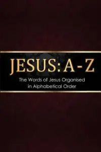 Jesus: A - Z: The words of Jesus Organised in Alphabetical Order