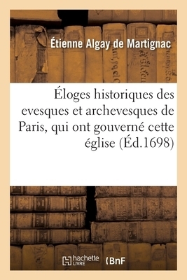 Eloges Historiques Des Evesques Et Archevesques De Paris, Qui Ont Gouverne Cette Eglise