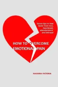 How to Overcome Emotional Pain: 7 tips to heal faster from heartbreak, loss, abandonment and betrayal