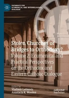 Stolen Churches or Bridges to Orthodoxy? : Volume 2: Ecumenical and Practical Perspectives on the Orthodox and Eastern Catholic Dialogue