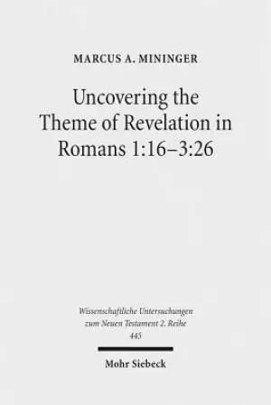 Uncovering the Theme of Revelation in Romans 1:16-3:26: Discovering a New Approach to Paul's Argument Argument