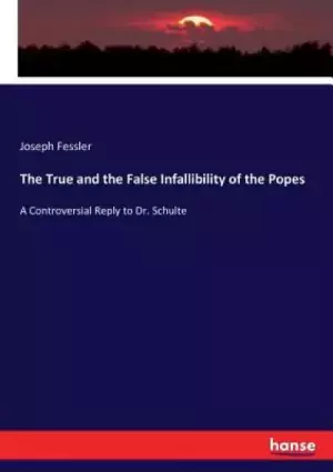 The True and the False Infallibility of the Popes: A Controversial Reply to Dr. Schulte