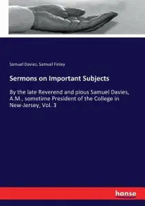 Sermons on Important Subjects: By the late Reverend and pious Samuel Davies, A.M., sometime President of the College in New-Jersey, Vol. 3
