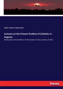 Lectures on the Present Position of Catholics in England: Addressed to the brothers of the Oratory in the summer of 1851