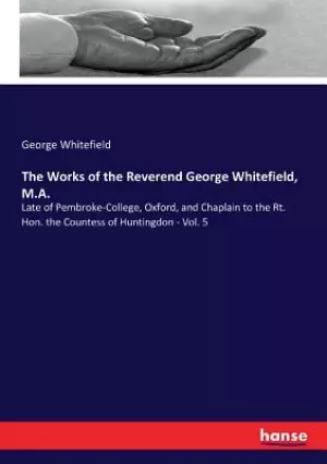 The Works of the Reverend George Whitefield, M.A.: Late of Pembroke-College, Oxford, and Chaplain to the Rt. Hon. the Countess of Huntingdon - Vol. 5