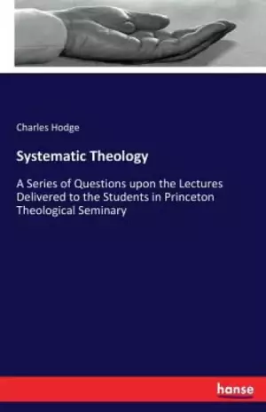 Systematic Theology: A Series of Questions upon the Lectures Delivered to the Students in Princeton Theological Seminary