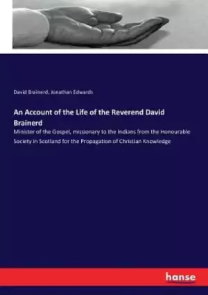 An Account of the Life of the Reverend David Brainerd: Minister of the Gospel, missionary to the Indians from the Honourable Society in Scotland for t