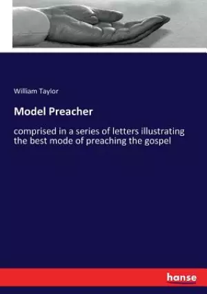 Model Preacher: comprised in a series of letters illustrating the best mode of preaching the gospel