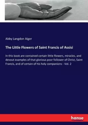 The Little Flowers of Saint Francis of Assisi: In this book are contained certain little flowers, miracles, and devout examples of that glorious poor