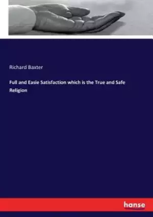 Full and Easie Satisfaction which is the True and Safe Religion